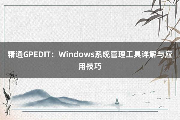 精通GPEDIT：Windows系统管理工具详解与应用技巧